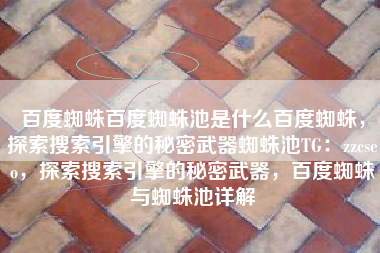 百度蜘蛛百度蜘蛛池是什么百度蜘蛛,探索搜索引擎的秘密武器蜘蛛池TG:zzcseo,探索搜索引擎的秘密武器,百度蜘蛛与蜘蛛池详解 百度蜘蛛百度蜘蛛池是什么百度蜘蛛,探索搜索引擎的秘密武器蜘蛛池TG:zzcseo,探索搜索引擎的秘密武器,百度蜘蛛与蜘蛛池详解