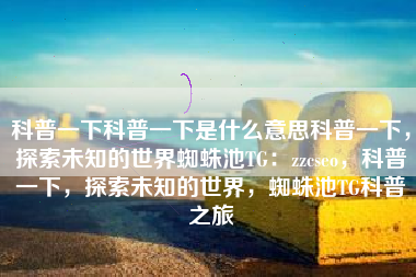 科普一下科普一下是什么意思科普一下，探索未知的世界蜘蛛池TG：zzcseo，科普一下，探索未知的世界，蜘蛛池TG科普之旅