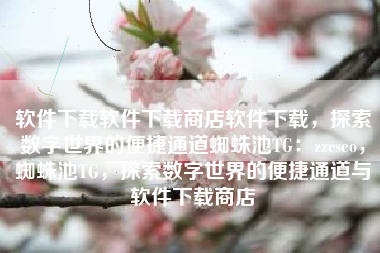 软件下载软件下载商店软件下载,探索数字世界的便捷通道蜘蛛池TG:zzcseo,蜘蛛池TG,探索数字世界的便捷通道与软件下载商店 软件下载软件下载商店软件下载,探索数字世界的便捷通道蜘蛛池TG:zzcseo,蜘蛛池TG,探索数字世界的便捷通道与软件下载商店