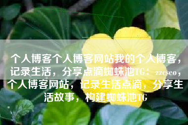 个人博客个人博客网站我的个人博客，记录生活，分享点滴蜘蛛池TG：zzcseo，个人博客网站，记录生活点滴，分享生活故事，构建蜘蛛池TG