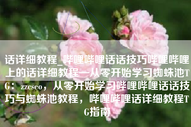 话详细教程_哔哩哔哩话话技巧哔哩哔哩上的话详细教程—从零开始学习蜘蛛池TG：zzcseo，从零开始学习哔哩哔哩话话技巧与蜘蛛池教程，哔哩哔哩话详细教程TG指南
