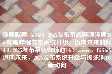 哔哩哔哩_bilibili_2025发布系统哔哩哔哩2050哔哩哔哩发布系统升级,迈向未来的Bilibili 2025发布系统蜘蛛池TG:zzcseo,Bilibili迈向未来,2025发布系统升级与蜘蛛池TG新动向 哔哩哔哩_bilibili_2025发布系统哔哩哔哩2050哔哩哔哩发布系统升级,迈向未来的Bilibili 2025发布系统蜘蛛池TG:zzcseo,Bilibili迈向未来,2025发布系统升级与蜘蛛池TG新动向