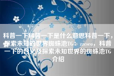 科普一下科普一下是什么意思科普一下,探索未知的世界蜘蛛池TG:zzcseo,科普一下的含义及探索未知世界的蜘蛛池TG介绍 科普一下科普一下是什么意思科普一下,探索未知的世界蜘蛛池TG:zzcseo,科普一下的含义及探索未知世界的蜘蛛池TG介绍