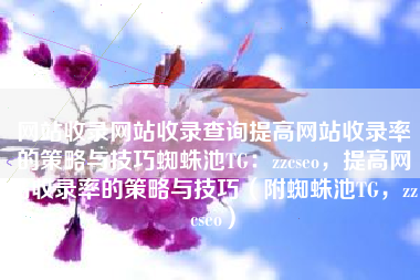 网站收录网站收录查询提高网站收录率的策略与技巧蜘蛛池TG:zzcseo,提高网站收录率的策略与技巧(附蜘蛛池TG,zzcseo) 网站收录网站收录查询提高网站收录率的策略与技巧蜘蛛池TG:zzcseo,提高网站收录率的策略与技巧(附蜘蛛池TG,zzcseo)