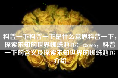 科普一下科普一下是什么意思科普一下，探索未知的世界蜘蛛池TG：zzcseo，科普一下的含义及探索未知世界的蜘蛛池TG介绍