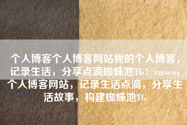 个人博客个人博客网站我的个人博客，记录生活，分享点滴蜘蛛池TG：zzcseo，个人博客网站，记录生活点滴，分享生活故事，构建蜘蛛池TG