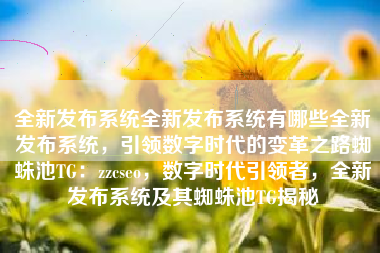 全新发布系统全新发布系统有哪些全新发布系统，引领数字时代的变革之路蜘蛛池TG：zzcseo，数字时代引领者，全新发布系统及其蜘蛛池TG揭秘