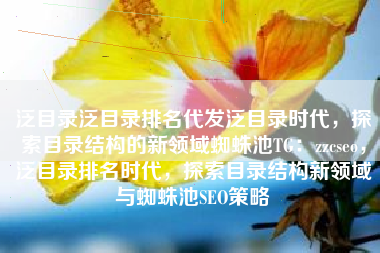 泛目录泛目录排名代发泛目录时代,探索目录结构的新领域蜘蛛池TG:zzcseo,泛目录排名时代,探索目录结构新领域与蜘蛛池SEO策略 泛目录泛目录排名代发泛目录时代,探索目录结构的新领域蜘蛛池TG:zzcseo,泛目录排名时代,探索目录结构新领域与蜘蛛池SEO策略