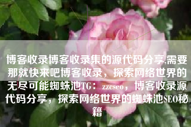 博客收录博客收录集的源代码分享,需要那就快来吧博客收录,探索网络世界的无尽可能蜘蛛池TG:zzcseo,博客收录源代码分享,探索网络世界的蜘蛛池SEO秘籍 博客收录博客收录集的源代码分享,需要那就快来吧博客收录,探索网络世界的无尽可能蜘蛛池TG:zzcseo,博客收录源代码分享,探索网络世界的蜘蛛池SEO秘籍