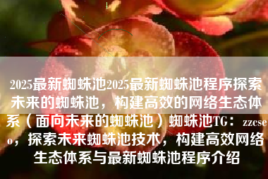 2025最新蜘蛛池2025最新蜘蛛池程序探索未来的蜘蛛池，构建高效的网络生态体系（面向未来的蜘蛛池）蜘蛛池TG：zzcseo，探索未来蜘蛛池技术，构建高效网络生态体系与最新蜘蛛池程序介绍