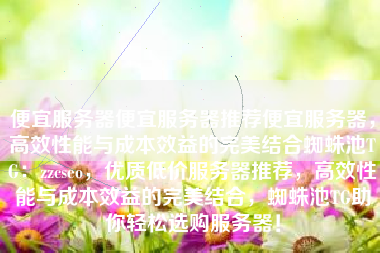 便宜服务器便宜服务器推荐便宜服务器，高效性能与成本效益的完美结合蜘蛛池TG：zzcseo，优质低价服务器推荐，高效性能与成本效益的完美结合，蜘蛛池TG助你轻松选购服务器！