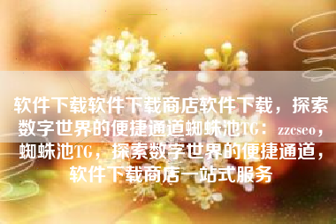 软件下载软件下载商店软件下载，探索数字世界的便捷通道蜘蛛池TG：zzcseo，蜘蛛池TG，探索数字世界的便捷通道，软件下载商店一站式服务