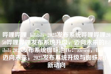 哔哩哔哩_bilibili_2025发布系统哔哩哔哩2050哔哩哔哩发布系统升级，迈向未来的Bilibili 2025发布系统蜘蛛池TG：zzcseo，Bilibili迈向未来，2025发布系统升级与蜘蛛池TG新动向