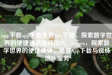 app下载app下载免费App下载，探索数字世界的便捷通道蜘蛛池TG：zzcseo，探索数字世界的便捷通道，免费App下载与蜘蛛池TG服务