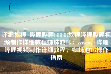 详细教程_哔哩哔哩bilibili教程哔哩哔哩视频制作详细教程蜘蛛池TG：zzcseo，哔哩哔哩视频制作详细教程，蜘蛛池TG操作指南