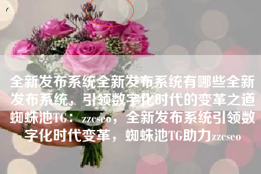 全新发布系统全新发布系统有哪些全新发布系统,引领数字化时代的变革之道蜘蛛池TG:zzcseo,全新发布系统引领数字化时代变革,蜘蛛池TG助力zzcseo 全新发布系统全新发布系统有哪些全新发布系统,引领数字化时代的变革之道蜘蛛池TG:zzcseo,全新发布系统引领数字化时代变革,蜘蛛池TG助力zzcseo