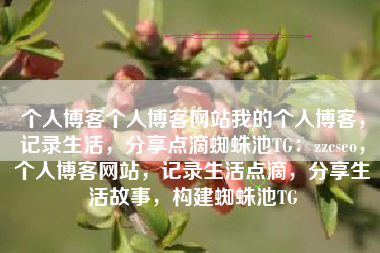 个人博客个人博客网站我的个人博客，记录生活，分享点滴蜘蛛池TG：zzcseo，个人博客网站，记录生活点滴，分享生活故事，构建蜘蛛池TG