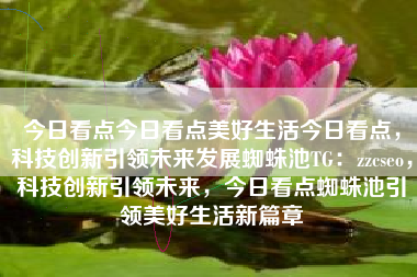 今日看点今日看点美好生活今日看点，科技创新引领未来发展蜘蛛池TG：zzcseo，科技创新引领未来，今日看点蜘蛛池引领美好生活新篇章