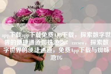 app下载app下载免费App下载，探索数字世界的便捷通道蜘蛛池TG：zzcseo，探索数字世界的便捷通道，免费App下载与蜘蛛池TG