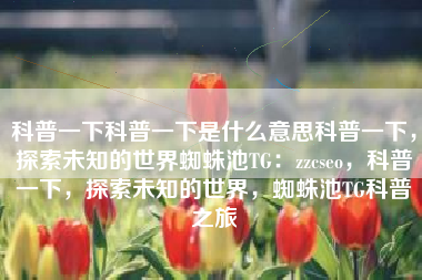科普一下科普一下是什么意思科普一下，探索未知的世界蜘蛛池TG：zzcseo，科普一下，探索未知的世界，蜘蛛池TG科普之旅