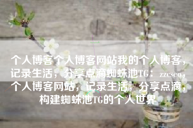 个人博客个人博客网站我的个人博客，记录生活，分享点滴蜘蛛池TG：zzcseo，个人博客网站，记录生活，分享点滴，构建蜘蛛池TG的个人世界
