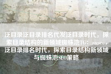 泛目录泛目录排名代发泛目录时代，探索目录结构的新领域蜘蛛池TG：zzcseo，泛目录排名时代，探索目录结构新领域与蜘蛛池SEO策略
