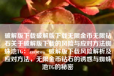 破解版下载破解版下载无限金币无限钻石关于破解版下载的风险与应对方法蜘蛛池TG：zzcseo，破解版下载风险解析及应对方法，无限金币钻石的诱惑与蜘蛛池TG的秘密