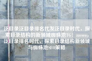 泛目录泛目录排名代发泛目录时代,探索目录结构的新领域蜘蛛池TG:zzcseo,泛目录排名时代,探索目录结构新领域与蜘蛛池SEO策略 泛目录泛目录排名代发泛目录时代,探索目录结构的新领域蜘蛛池TG:zzcseo,泛目录排名时代,探索目录结构新领域与蜘蛛池SEO策略