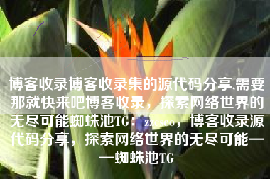 博客收录博客收录集的源代码分享,需要那就快来吧博客收录，探索网络世界的无尽可能蜘蛛池TG：zzcseo，博客收录源代码分享，探索网络世界的无尽可能——蜘蛛池TG