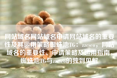 网站域名网站域名申请网站域名的重要性及其运用策略蜘蛛池TG:zzcseo,网站域名的重要性、申请策略及运用指南,蜘蛛池TG与zzcseo的独到见解 网站域名网站域名申请网站域名的重要性及其运用策略蜘蛛池TG:zzcseo,网站域名的重要性、申请策略及运用指南,蜘蛛池TG与zzcseo的独到见解