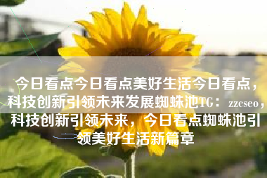 今日看点今日看点美好生活今日看点，科技创新引领未来发展蜘蛛池TG：zzcseo，科技创新引领未来，今日看点蜘蛛池引领美好生活新篇章