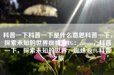 科普一下科普一下是什么意思科普一下,探索未知的世界蜘蛛池TG:zzcseo,科普一下,探索未知的世界,蜘蛛池TG科普之旅 科普一下科普一下是什么意思科普一下,探索未知的世界蜘蛛池TG:zzcseo,科普一下,探索未知的世界,蜘蛛池TG科普之旅