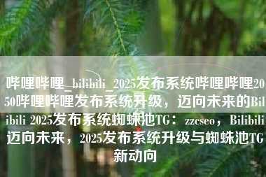 哔哩哔哩_bilibili_2025发布系统哔哩哔哩2050哔哩哔哩发布系统升级，迈向未来的Bilibili 2025发布系统蜘蛛池TG：zzcseo，Bilibili迈向未来，2025发布系统升级与蜘蛛池TG新动向