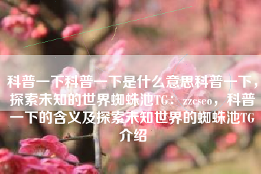科普一下科普一下是什么意思科普一下，探索未知的世界蜘蛛池TG：zzcseo，科普一下的含义及探索未知世界的蜘蛛池TG介绍