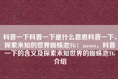 科普一下科普一下是什么意思科普一下，探索未知的世界蜘蛛池TG：zzcseo，科普一下的含义及探索未知世界的蜘蛛池TG介绍