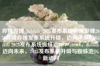 哔哩哔哩_bilibili_2025发布系统哔哩哔哩2050哔哩哔哩发布系统升级,迈向未来的Bilibili 2025发布系统蜘蛛池TG:zzcseo,Bilibili迈向未来,2025发布系统升级与蜘蛛池TG新动向 哔哩哔哩_bilibili_2025发布系统哔哩哔哩2050哔哩哔哩发布系统升级,迈向未来的Bilibili 2025发布系统蜘蛛池TG:zzcseo,Bilibili迈向未来,2025发布系统升级与蜘蛛池TG新动向