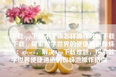 app下载app下载不了该怎样操作才能下载App下载,探索数字世界的便捷通道蜘蛛池TG:zzcseo,解决App下载难题,探索数字世界便捷通道的蜘蛛池操作指南 app下载app下载不了该怎样操作才能下载App下载,探索数字世界的便捷通道蜘蛛池TG:zzcseo,解决App下载难题,探索数字世界便捷通道的蜘蛛池操作指南