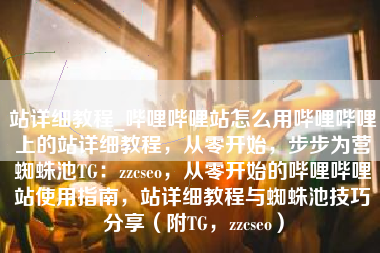 站详细教程_哔哩哔哩站怎么用哔哩哔哩上的站详细教程，从零开始，步步为营蜘蛛池TG：zzcseo，从零开始的哔哩哔哩站使用指南，站详细教程与蜘蛛池技巧分享（附TG，zzcseo）