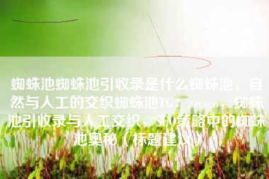 蜘蛛池蜘蛛池引收录是什么蜘蛛池,自然与人工的交织蜘蛛池TG:zzcseo,蜘蛛池引收录与人工交织,SEO策略中的蜘蛛池奥秘(标题建议) 蜘蛛池蜘蛛池引收录是什么蜘蛛池,自然与人工的交织蜘蛛池TG:zzcseo,蜘蛛池引收录与人工交织,SEO策略中的蜘蛛池奥秘(标题建议)