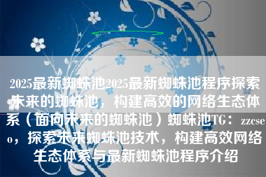 2025最新蜘蛛池2025最新蜘蛛池程序探索未来的蜘蛛池，构建高效的网络生态体系（面向未来的蜘蛛池）蜘蛛池TG：zzcseo，探索未来蜘蛛池技术，构建高效网络生态体系与最新蜘蛛池程序介绍