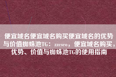 便宜域名便宜域名购买便宜域名的优势与价值蜘蛛池TG:zzcseo,便宜域名购买,优势、价值与蜘蛛池TG的使用指南 便宜域名便宜域名购买便宜域名的优势与价值蜘蛛池TG:zzcseo,便宜域名购买,优势、价值与蜘蛛池TG的使用指南