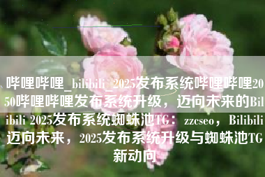 哔哩哔哩_bilibili_2025发布系统哔哩哔哩2050哔哩哔哩发布系统升级,迈向未来的Bilibili 2025发布系统蜘蛛池TG:zzcseo,Bilibili迈向未来,2025发布系统升级与蜘蛛池TG新动向 哔哩哔哩_bilibili_2025发布系统哔哩哔哩2050哔哩哔哩发布系统升级,迈向未来的Bilibili 2025发布系统蜘蛛池TG:zzcseo,Bilibili迈向未来,2025发布系统升级与蜘蛛池TG新动向
