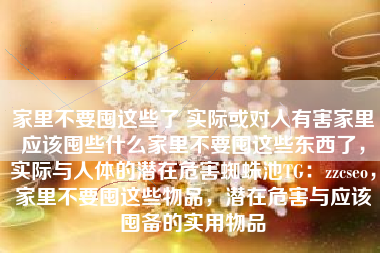 家里不要囤这些了 实际或对人有害家里应该囤些什么家里不要囤这些东西了,实际与人体的潜在危害蜘蛛池TG:zzcseo,家里不要囤这些物品,潜在危害与应该囤备的实用物品 家里不要囤这些了 实际或对人有害家里应该囤些什么家里不要囤这些东西了,实际与人体的潜在危害蜘蛛池TG:zzcseo,家里不要囤这些物品,潜在危害与应该囤备的实用物品