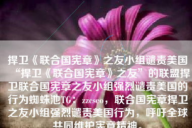 捍卫《联合国宪章》之友小组谴责美国“捍卫《联合国宪章》之友”的联盟捍卫联合国宪章之友小组强烈谴责美国的行为蜘蛛池TG：zzcseo，联合国宪章捍卫之友小组强烈谴责美国行为，呼吁全球共同维护宪章精神。