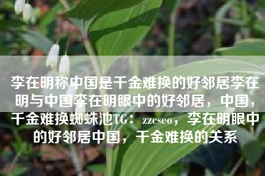 李在明称中国是千金难换的好邻居李在明与中国李在明眼中的好邻居，中国，千金难换蜘蛛池TG：zzcseo，李在明眼中的好邻居中国，千金难换的关系