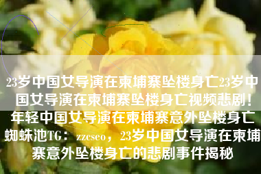 23岁中国女导演在柬埔寨坠楼身亡23岁中国女导演在柬埔寨坠楼身亡视频悲剧！年轻中国女导演在柬埔寨意外坠楼身亡蜘蛛池TG：zzcseo，23岁中国女导演在柬埔寨意外坠楼身亡的悲剧事件揭秘