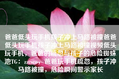 爸爸低头玩手机孩子冲上马路被撞爸爸低头玩手机孩子冲上马路被撞视频低头玩手机，爸爸的疏忽与孩子的危险蜘蛛池TG：zzcseo，爸爸玩手机疏忽，孩子冲马路被撞，危险瞬间警示家长