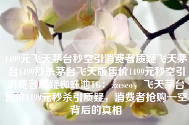 1499元飞天茅台秒空引消费者质疑飞天茅台1499秒杀茅台飞天版售价1499元秒空引消费者质疑蜘蛛池TG：zzcseo，飞天茅台售价1499元秒杀引质疑，消费者抢购一空背后的真相