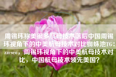 周锡玮称美很多航母技术落后中国周锡玮视角下的中美航母技术对比蜘蛛池TG：zzcseo，周锡玮视角下的中美航母技术对比，中国航母技术领先美国？