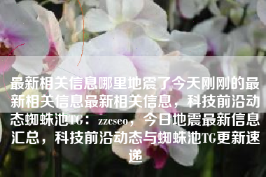 最新相关信息哪里地震了今天刚刚的最新相关信息最新相关信息，科技前沿动态蜘蛛池TG：zzcseo，今日地震最新信息汇总，科技前沿动态与蜘蛛池TG更新速递